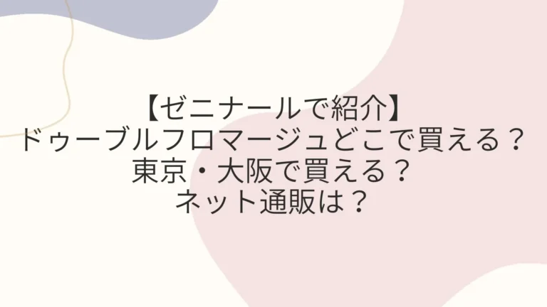 【ゼニナール】ドゥーブルフロマージュどこで買える？東京・大阪で買える？ネット通販は？